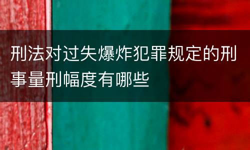 刑法对过失爆炸犯罪规定的刑事量刑幅度有哪些