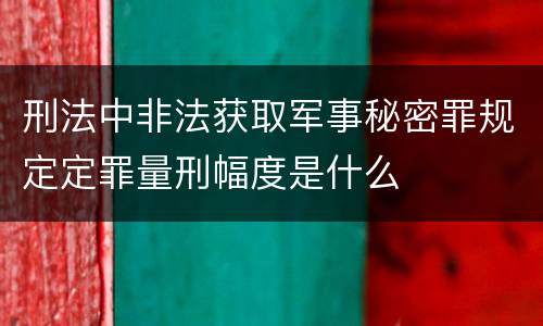 刑法中非法获取军事秘密罪规定定罪量刑幅度是什么