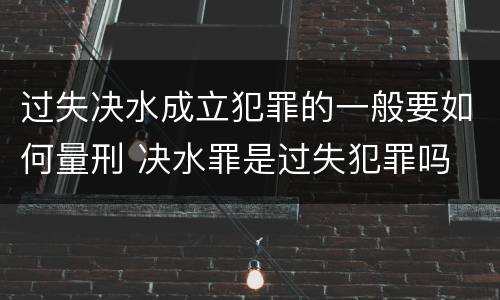 过失决水成立犯罪的一般要如何量刑 决水罪是过失犯罪吗