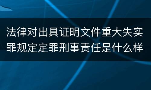 法律对出具证明文件重大失实罪规定定罪刑事责任是什么样