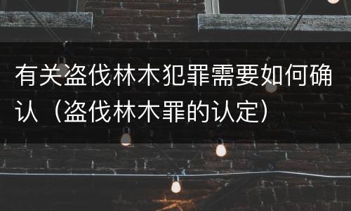 有关盗伐林木犯罪需要如何确认（盗伐林木罪的认定）