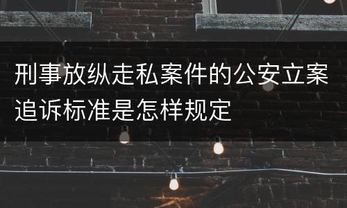 刑事放纵走私案件的公安立案追诉标准是怎样规定