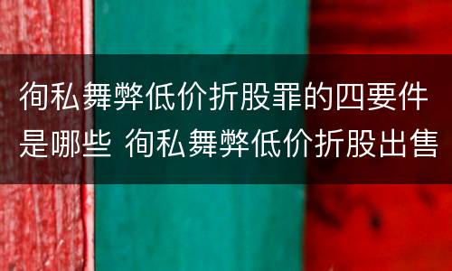 徇私舞弊低价折股罪的四要件是哪些 徇私舞弊低价折股出售国有资产罪的构成要件