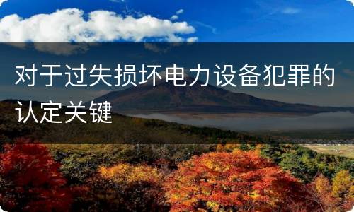 对于过失损坏电力设备犯罪的认定关键