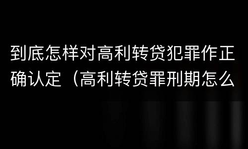 到底怎样对高利转贷犯罪作正确认定（高利转贷罪刑期怎么判定的）