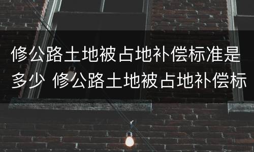 修公路土地被占地补偿标准是多少 修公路土地被占地补偿标准是多少钱