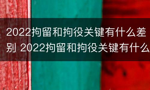 2022拘留和拘役关键有什么差别 2022拘留和拘役关键有什么差别呢