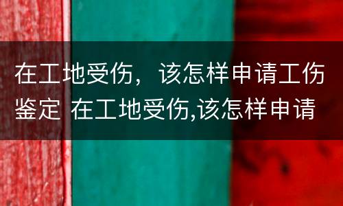 在工地受伤，该怎样申请工伤鉴定 在工地受伤,该怎样申请工伤鉴定呢