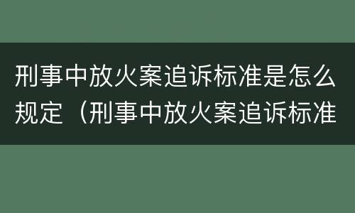 刑事中放火案追诉标准是怎么规定（刑事中放火案追诉标准是怎么规定出来的）