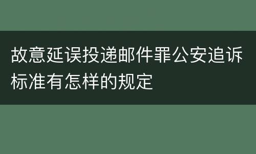 故意延误投递邮件罪公安追诉标准有怎样的规定