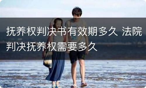 抚养权判决书有效期多久 法院判决抚养权需要多久