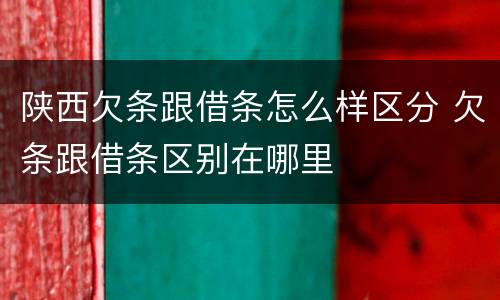 陕西欠条跟借条怎么样区分 欠条跟借条区别在哪里