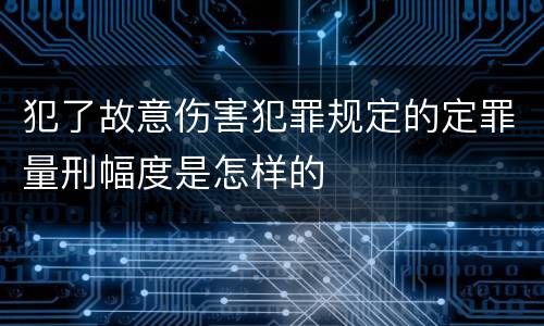 犯了故意伤害犯罪规定的定罪量刑幅度是怎样的