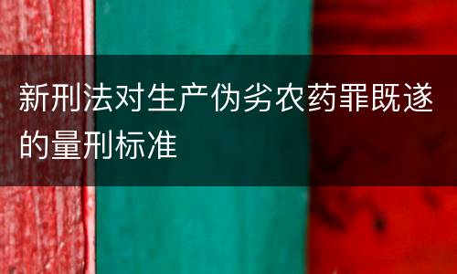 新刑法对生产伪劣农药罪既遂的量刑标准