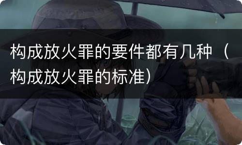 构成放火罪的要件都有几种（构成放火罪的标准）