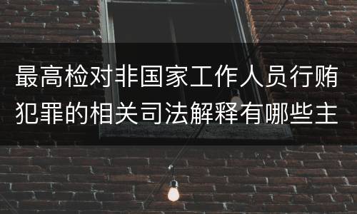 最高检对非国家工作人员行贿犯罪的相关司法解释有哪些主要规定