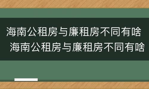海南公租房与廉租房不同有啥 海南公租房与廉租房不同有啥影响