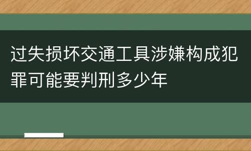 过失损坏交通工具涉嫌构成犯罪可能要判刑多少年