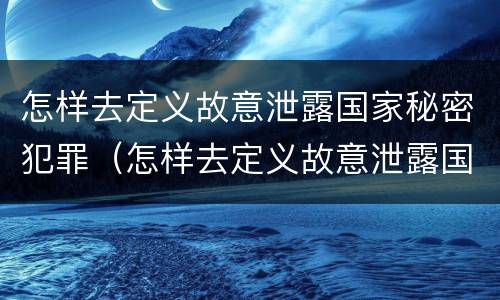怎样去定义故意泄露国家秘密犯罪（怎样去定义故意泄露国家秘密犯罪记录）