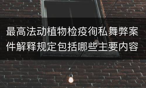 最高法动植物检疫徇私舞弊案件解释规定包括哪些主要内容