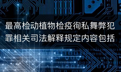 最高检动植物检疫徇私舞弊犯罪相关司法解释规定内容包括什么