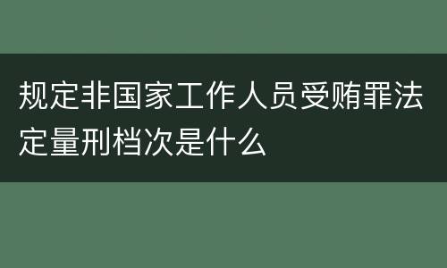 规定非国家工作人员受贿罪法定量刑档次是什么