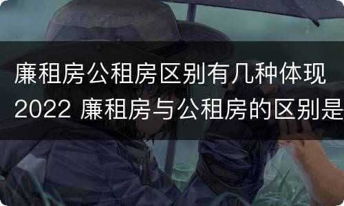 廉租房公租房区别有几种体现2022 廉租房与公租房的区别是什么