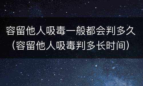 容留他人吸毒一般都会判多久（容留他人吸毒判多长时间）
