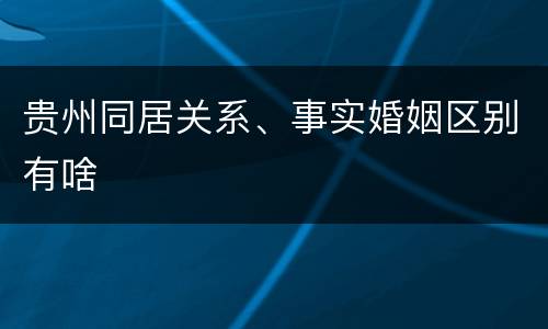 贵州同居关系、事实婚姻区别有啥