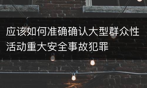 应该如何准确确认大型群众性活动重大安全事故犯罪