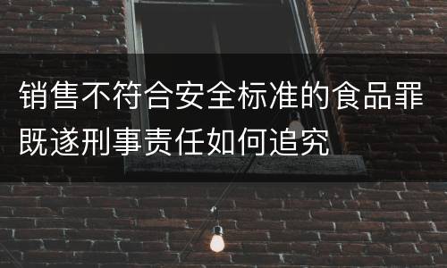 销售不符合安全标准的食品罪既遂刑事责任如何追究