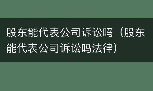 股东能代表公司诉讼吗（股东能代表公司诉讼吗法律）