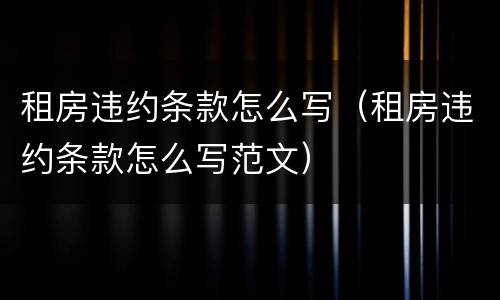 租房违约条款怎么写（租房违约条款怎么写范文）