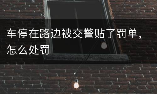 车停在路边被交警贴了罚单，怎么处罚