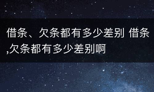 借条、欠条都有多少差别 借条,欠条都有多少差别啊
