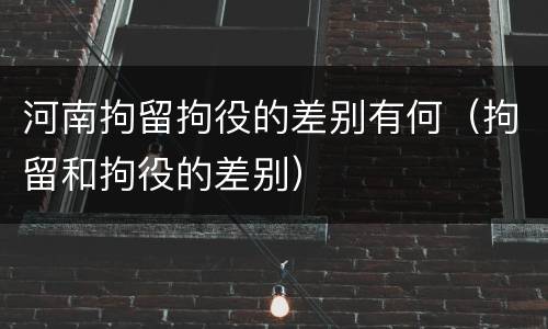 河南拘留拘役的差别有何（拘留和拘役的差别）