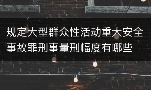 规定大型群众性活动重大安全事故罪刑事量刑幅度有哪些