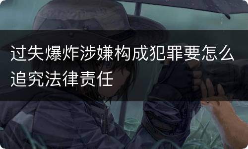 过失爆炸涉嫌构成犯罪要怎么追究法律责任