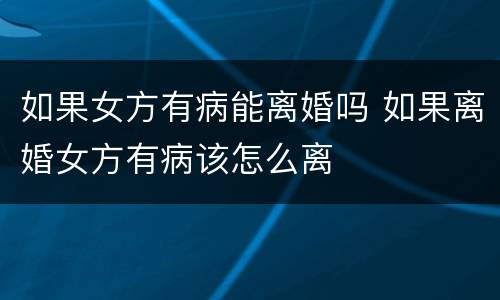 如果女方有病能离婚吗 如果离婚女方有病该怎么离