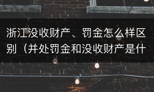 浙江没收财产、罚金怎么样区别（并处罚金和没收财产是什么意思）