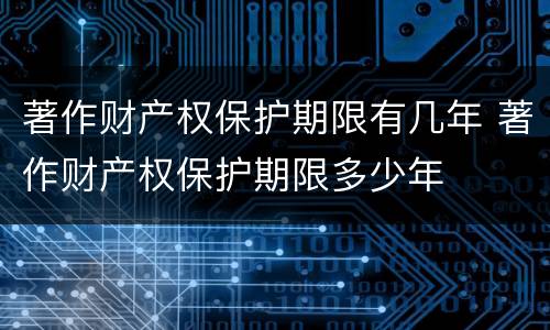 著作财产权保护期限有几年 著作财产权保护期限多少年