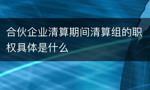 合伙企业清算期间清算组的职权具体是什么