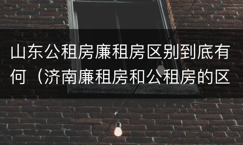 山东公租房廉租房区别到底有何（济南廉租房和公租房的区别）