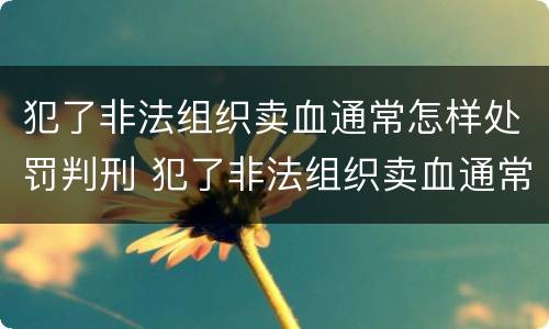 犯了非法组织卖血通常怎样处罚判刑 犯了非法组织卖血通常怎样处罚判刑多少年