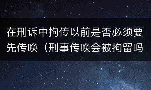 在刑诉中拘传以前是否必须要先传唤（刑事传唤会被拘留吗）