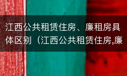 江西公共租赁住房、廉租房具体区别（江西公共租赁住房,廉租房具体区别是什么）