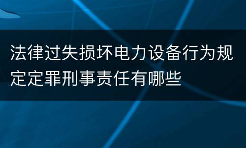 法律过失损坏电力设备行为规定定罪刑事责任有哪些