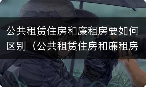 公共租赁住房和廉租房要如何区别（公共租赁住房和廉租房的联系）