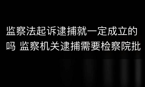 监察法起诉逮捕就一定成立的吗 监察机关逮捕需要检察院批准吗