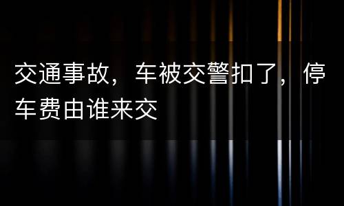 交通事故，车被交警扣了，停车费由谁来交